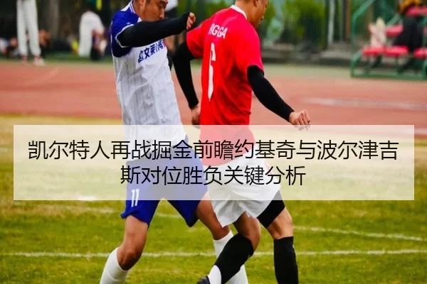 凯尔特人再战掘金前瞻约基奇与波尔津吉斯对位胜负关键分析